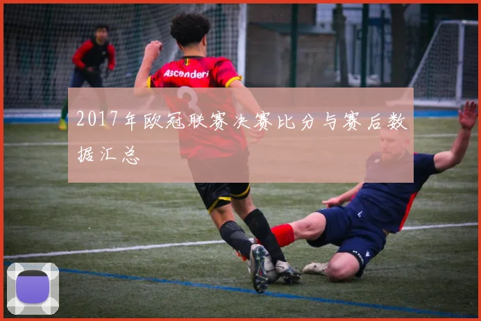 2017年欧冠联赛决赛比分与赛后数据汇总