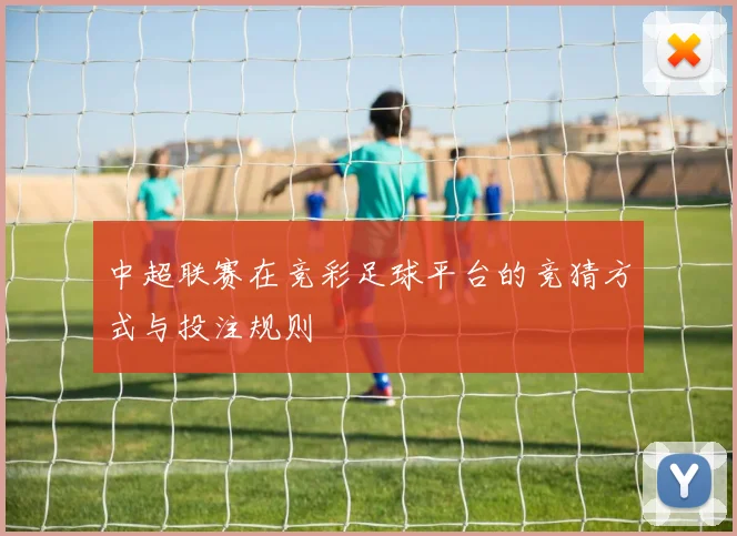 中超联赛在竞彩足球平台的竞猜方式与投注规则