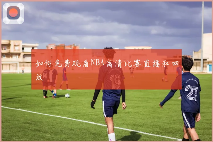 如何免费观看NBA高清比赛直播和回放