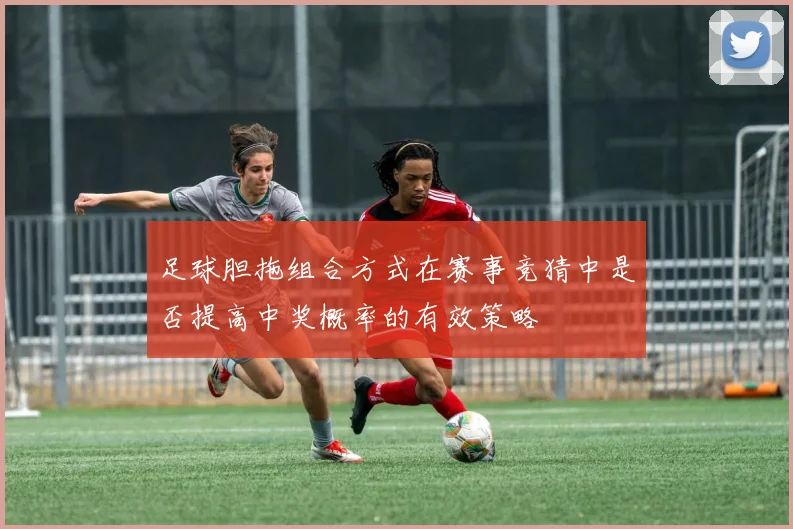 足球胆拖组合方式在赛事竞猜中是否提高中奖概率的有效策略