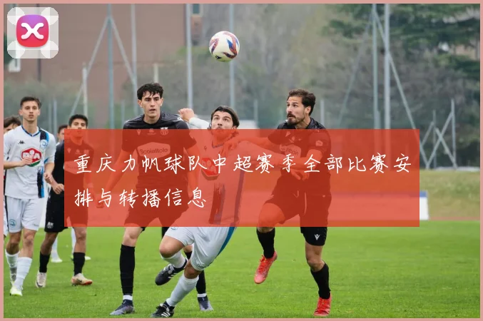 重庆力帆球队中超赛季全部比赛安排与转播信息