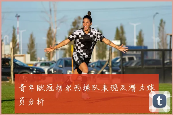 青年欧冠切尔西梯队表现及潜力球员分析