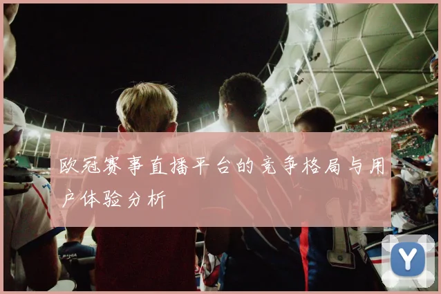 欧冠赛事直播平台的竞争格局与用户体验分析