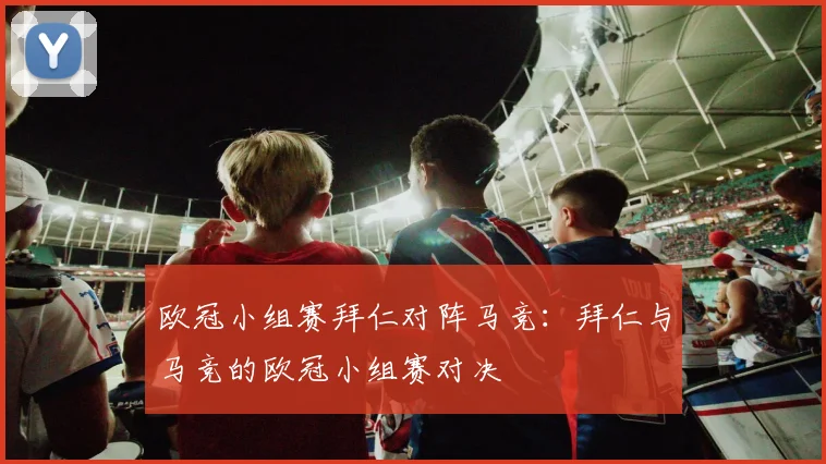 欧冠小组赛拜仁对阵马竞：拜仁与马竞的欧冠小组赛对决