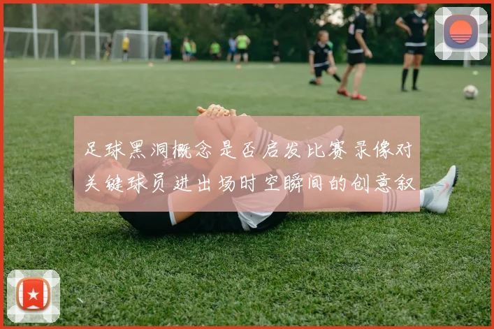 足球黑洞概念是否启发比赛录像对关键球员进出场时空瞬间的创意叙事