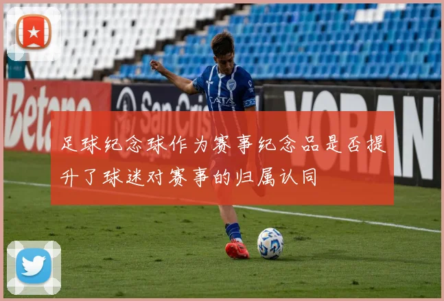 足球纪念球作为赛事纪念品是否提升了球迷对赛事的归属认同