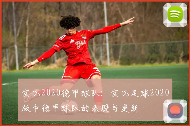 实况2020德甲球队：实况足球2020版中德甲球队的表现与更新