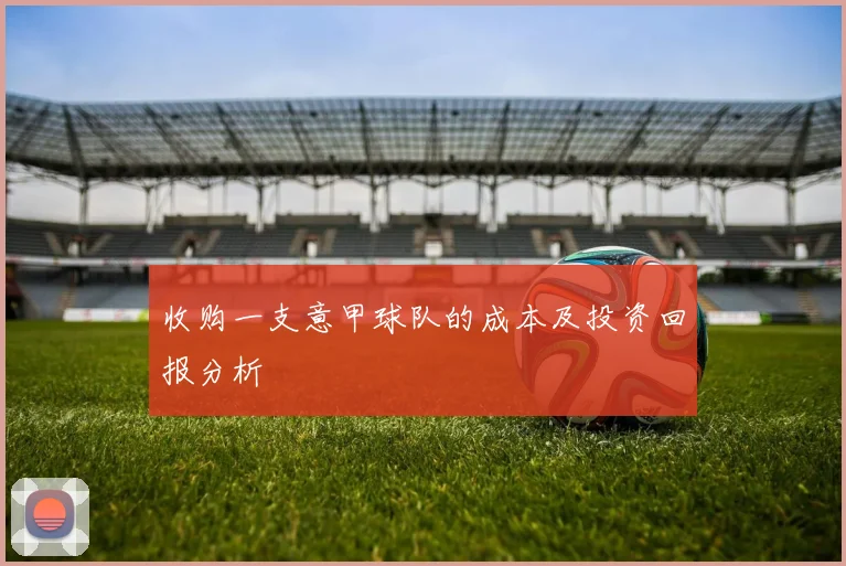 收购一支意甲球队的成本及投资回报分析