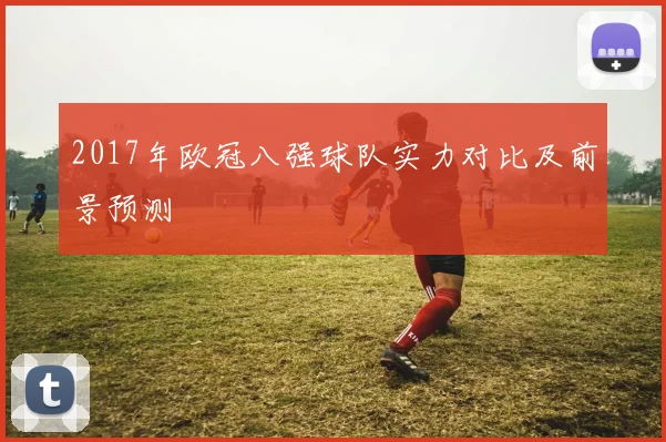 2017年欧冠八强球队实力对比及前景预测