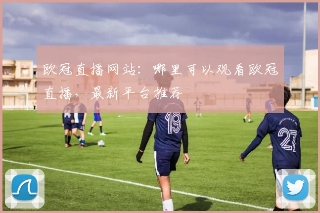 欧冠直播网站:哪里可以观看欧冠直播,最新平台推荐