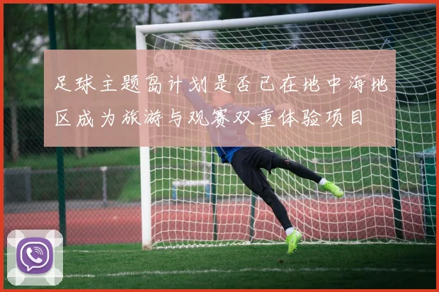 足球主题岛计划是否已在地中海地区成为旅游与观赛双重体验项目